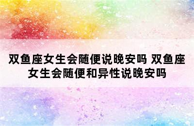 双鱼座女生会随便说晚安吗 双鱼座女生会随便和异性说晚安吗